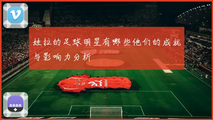 姓拉的足球明星有哪些他们的成就与影响力分析