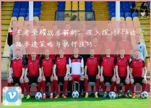 王者荣耀战术解析：深入探讨FPX边路渗透策略与执行技巧