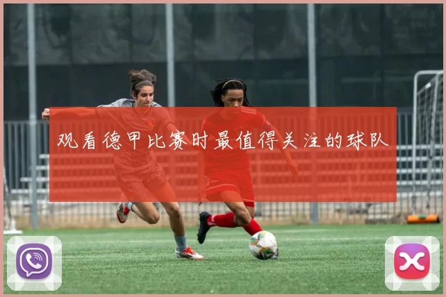观看德甲比赛时最值得关注的球队