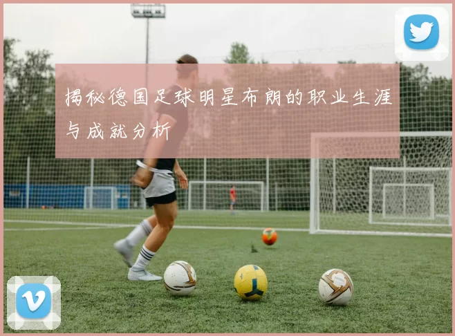 揭秘德国足球明星布朗的职业生涯与成就分析