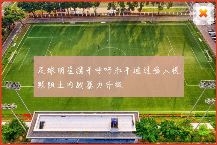 足球明星携手呼吁和平通过感人视频阻止内战暴力升级