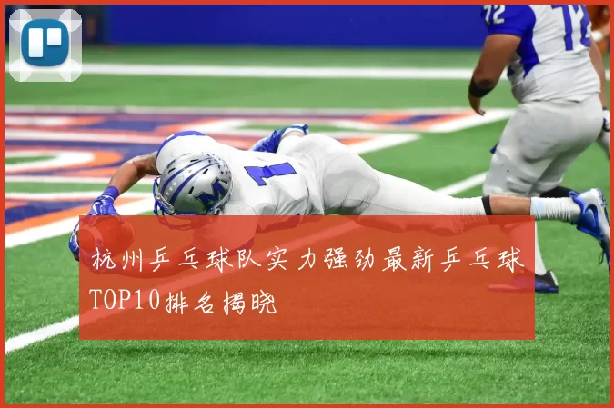 杭州乒乓球队实力强劲最新乒乓球TOP10排名揭晓