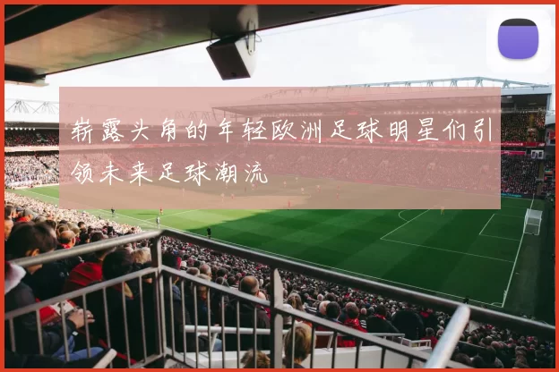 崭露头角的年轻欧洲足球明星们引领未来足球潮流
