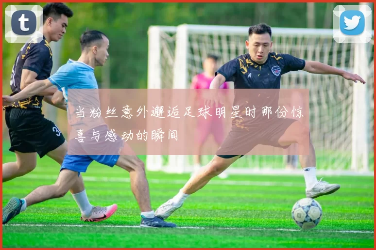 当粉丝意外邂逅足球明星时那份惊喜与感动的瞬间