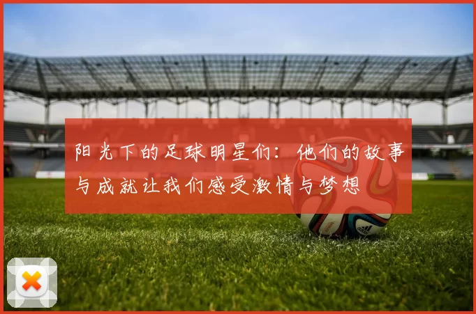 阳光下的足球明星们：他们的故事与成就让我们感受激情与梦想