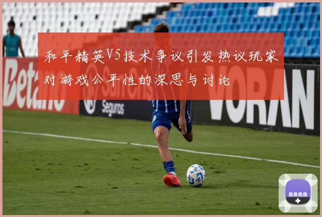 和平精英V5技术争议引发热议玩家对游戏公平性的深思与讨论