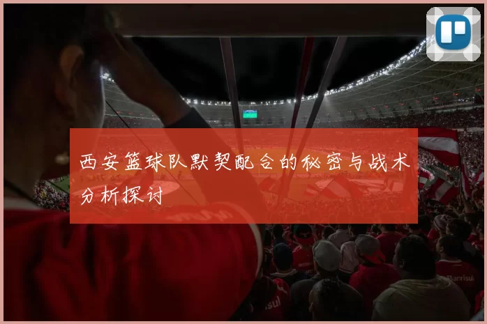 西安篮球队默契配合的秘密与战术分析探讨