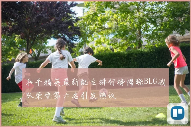和平精英最新配合排行榜揭晓BLG战队荣登第六名引发热议
