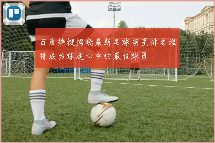 百度热搜揭晓最新足球明星排名谁将成为球迷心中的最佳球员