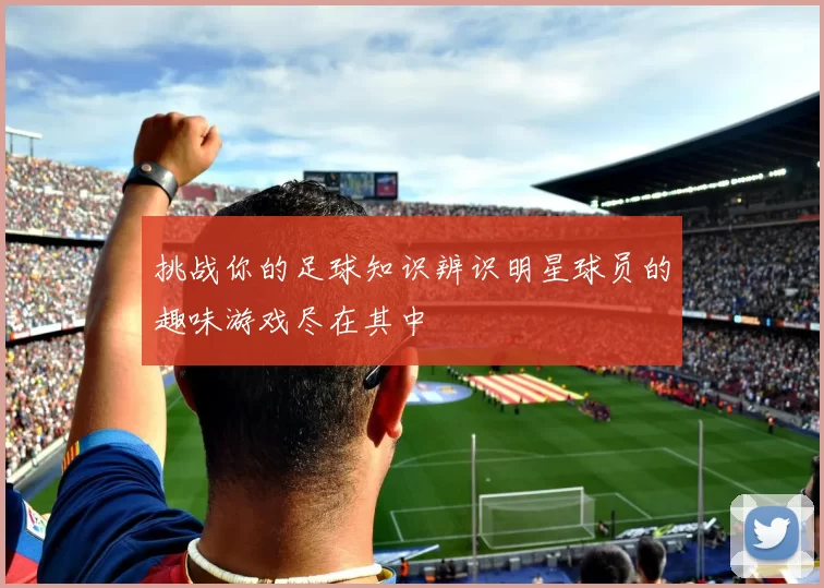 挑战你的足球知识辨识明星球员的趣味游戏尽在其中