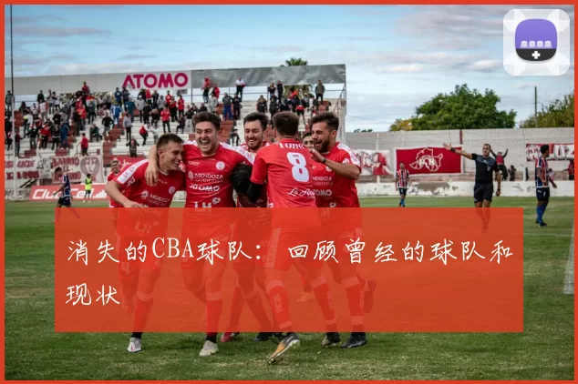 消失的CBA球队：回顾曾经的球队和现状