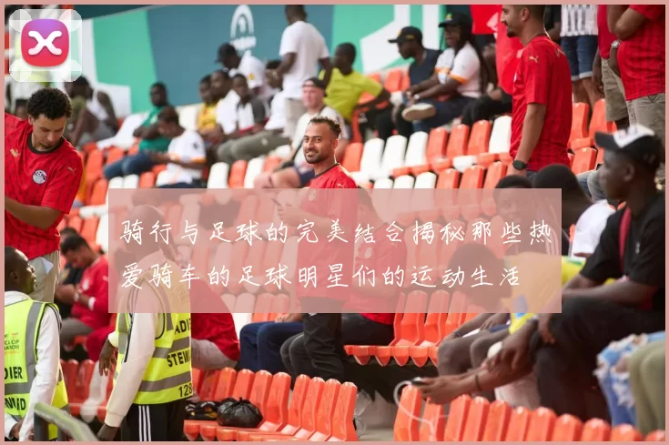 骑行与足球的完美结合揭秘那些热爱骑车的足球明星们的运动生活