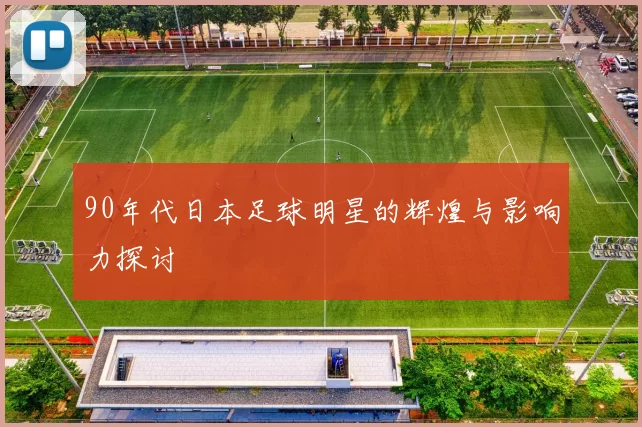 90年代日本足球明星的辉煌与影响力探讨