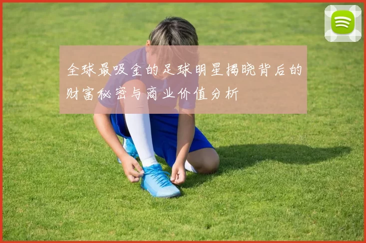 全球最吸金的足球明星揭晓背后的财富秘密与商业价值分析