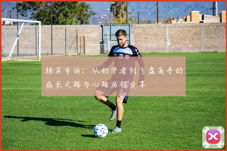 杨芳专访：从初学者到飞盘高手的成长之路与心路历程分享