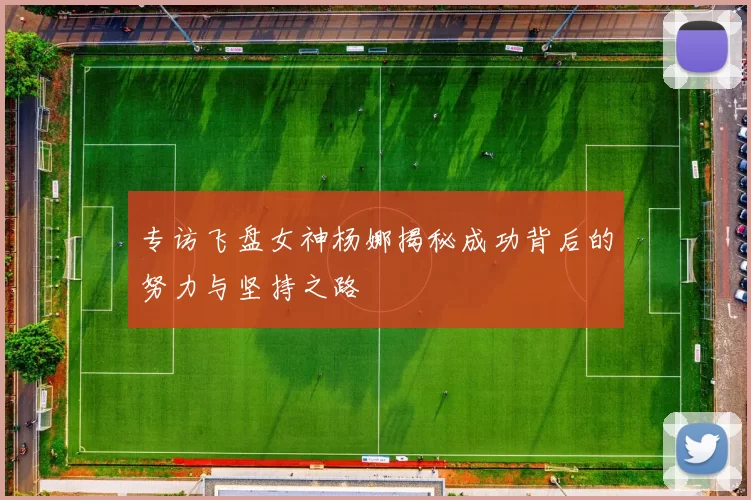 专访飞盘女神杨娜揭秘成功背后的努力与坚持之路