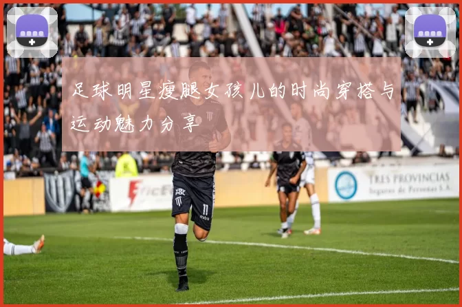 足球明星瘦腿女孩儿的时尚穿搭与运动魅力分享