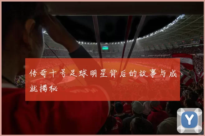 传奇十号足球明星背后的故事与成就揭秘