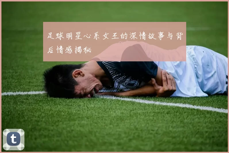 足球明星心系女王的深情故事与背后情感揭秘