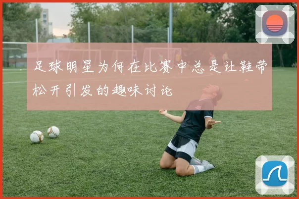 足球明星为何在比赛中总是让鞋带松开引发的趣味讨论
