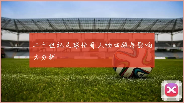 二十世纪足球传奇人物回顾与影响力分析