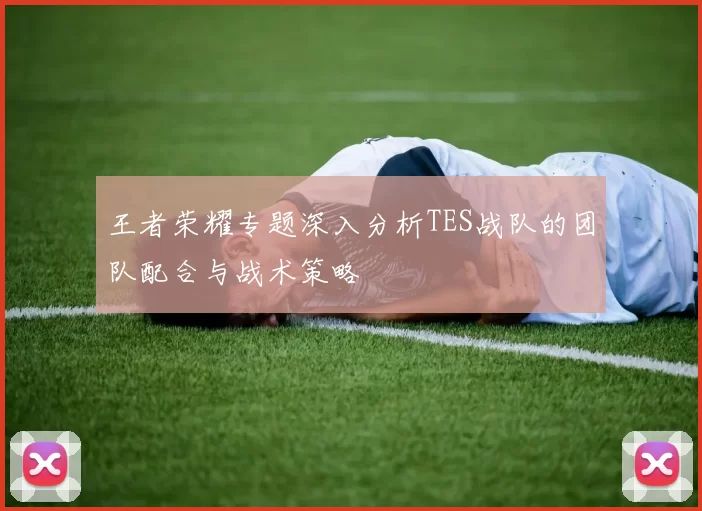 王者荣耀专题深入分析TES战队的团队配合与战术策略