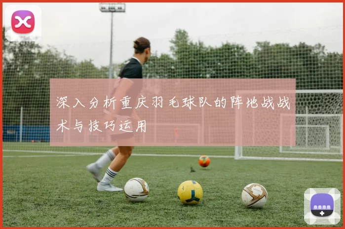 深入分析重庆羽毛球队的阵地战战术与技巧运用