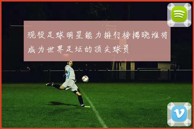现役足球明星能力排行榜揭晓谁将成为世界足坛的顶尖球员