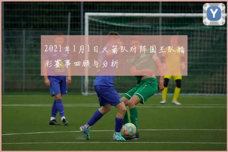 2021年1月1日火箭队对阵国王队精彩赛事回顾与分析