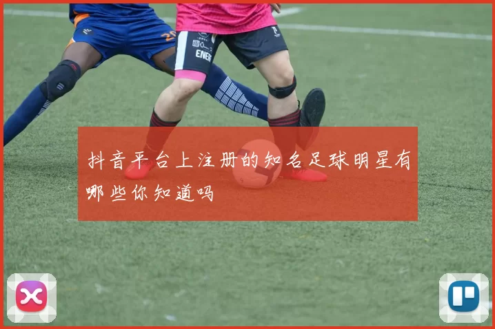 抖音平台上注册的知名足球明星有哪些你知道吗